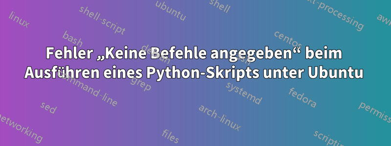 Fehler „Keine Befehle angegeben“ beim Ausführen eines Python-Skripts unter Ubuntu