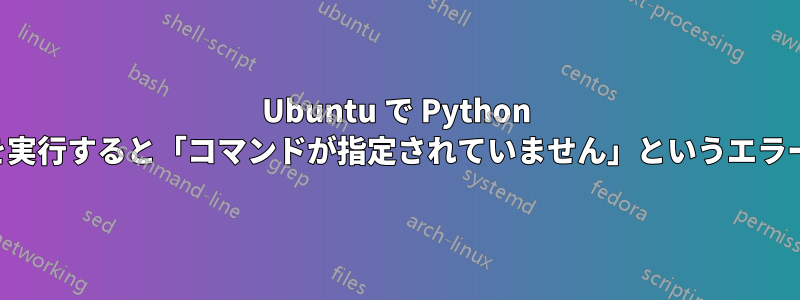 Ubuntu で Python スクリプトを実行すると「コマンドが指定されていません」というエラーが発生する