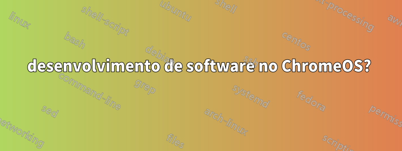 desenvolvimento de software no ChromeOS?