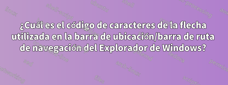 ¿Cuál es el código de caracteres de la flecha utilizada en la barra de ubicación/barra de ruta de navegación del Explorador de Windows?