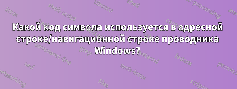 Какой код символа используется в адресной строке/навигационной строке проводника Windows?