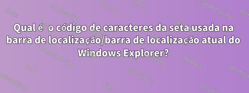 Qual é o código de caracteres da seta usada na barra de localização/barra de localização atual do Windows Explorer?