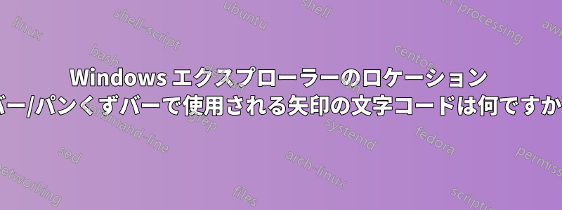 Windows エクスプローラーのロケーション バー/パンくずバーで使用される矢印の文字コードは何ですか?