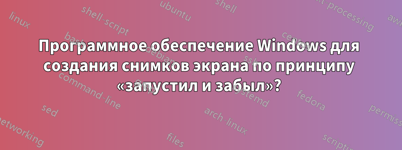 Программное обеспечение Windows для создания снимков экрана по принципу «запустил и забыл»?