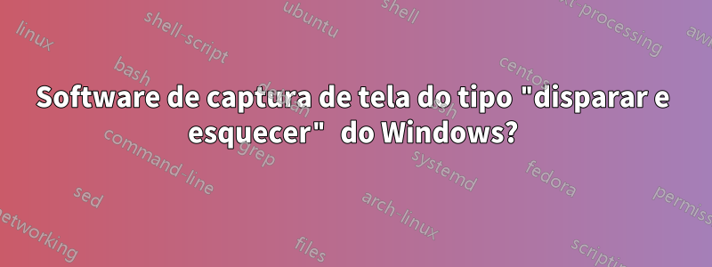 Software de captura de tela do tipo "disparar e esquecer" do Windows?