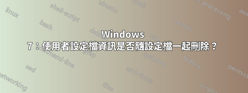 Windows 7：使用者設定檔資訊是否隨設定檔一起刪除？