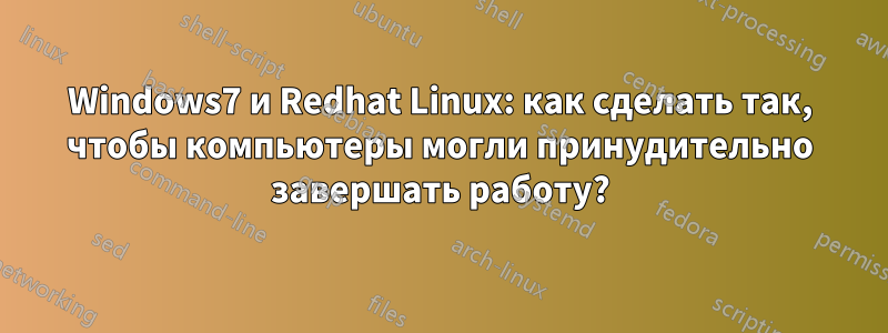 Windows7 и Redhat Linux: как сделать так, чтобы компьютеры могли принудительно завершать работу?