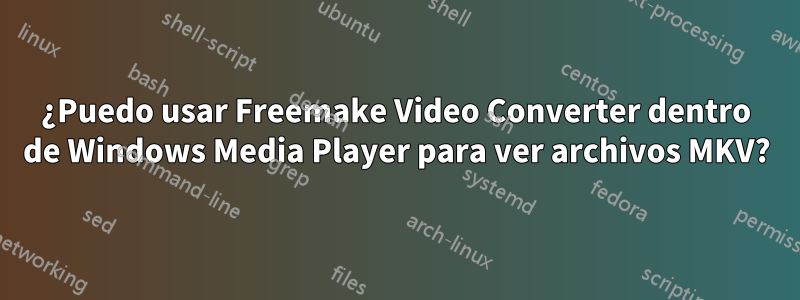 ¿Puedo usar Freemake Video Converter dentro de Windows Media Player para ver archivos MKV?