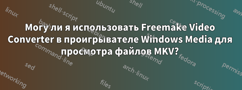 Могу ли я использовать Freemake Video Converter в проигрывателе Windows Media для просмотра файлов MKV?