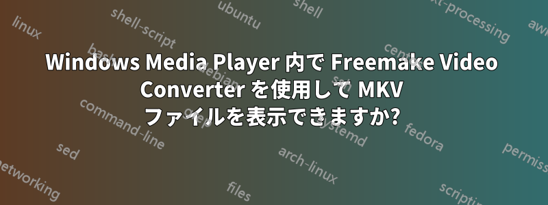 Windows Media Player 内で Freemake Video Converter を使用して MKV ファイルを表示できますか?