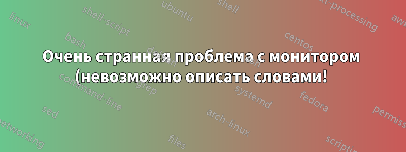 Очень странная проблема с монитором (невозможно описать словами!)