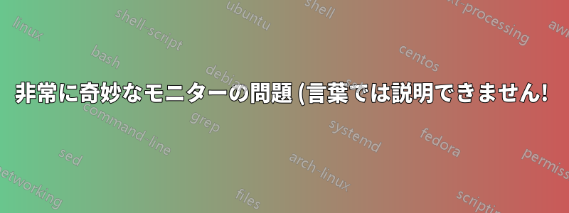 非常に奇妙なモニターの問題 (言葉では説明できません!)
