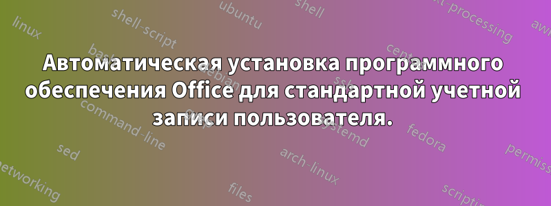 Автоматическая установка программного обеспечения Office для стандартной учетной записи пользователя.