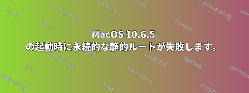 MacOS 10.6.5 の起動時に永続的な静的ルートが失敗します。