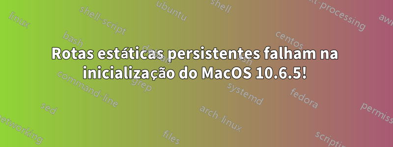 Rotas estáticas persistentes falham na inicialização do MacOS 10.6.5!