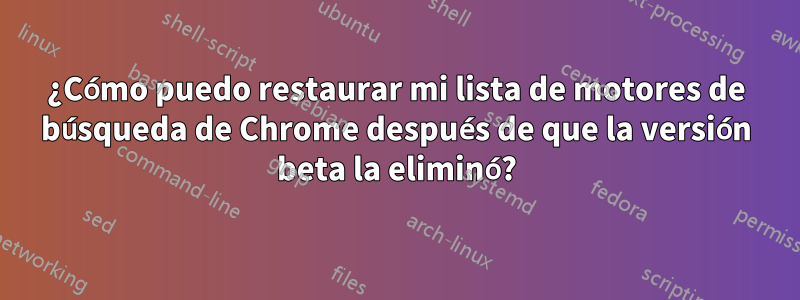 ¿Cómo puedo restaurar mi lista de motores de búsqueda de Chrome después de que la versión beta la eliminó?