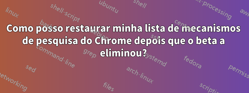 Como posso restaurar minha lista de mecanismos de pesquisa do Chrome depois que o beta a eliminou?