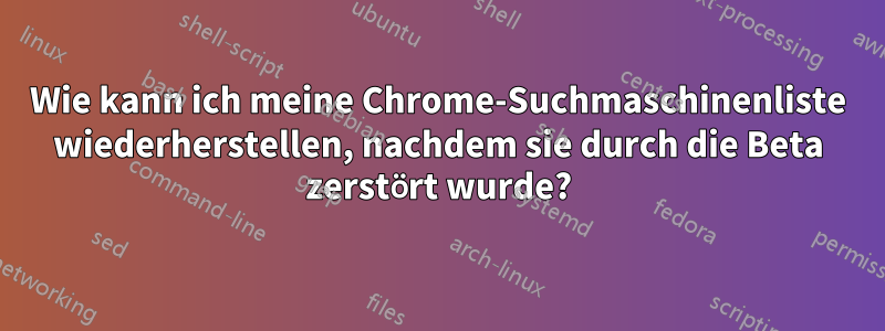 Wie kann ich meine Chrome-Suchmaschinenliste wiederherstellen, nachdem sie durch die Beta zerstört wurde?