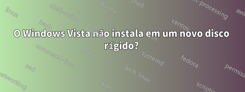 O Windows Vista não instala em um novo disco rígido?