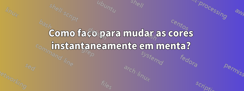 Como faço para mudar as cores instantaneamente em menta?