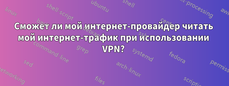 Сможет ли мой интернет-провайдер читать мой интернет-трафик при использовании VPN?