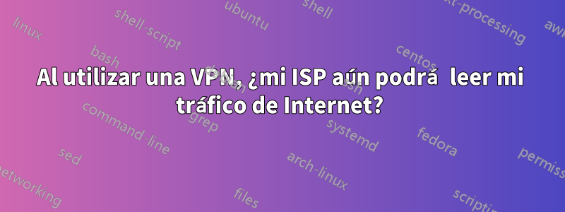 Al utilizar una VPN, ¿mi ISP aún podrá leer mi tráfico de Internet?