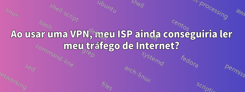 Ao usar uma VPN, meu ISP ainda conseguiria ler meu tráfego de Internet?