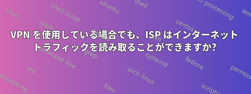 VPN を使用している場合でも、ISP はインターネット トラフィックを読み取ることができますか?