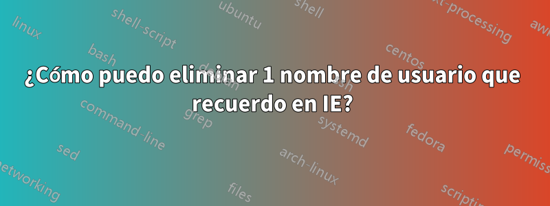 ¿Cómo puedo eliminar 1 nombre de usuario que recuerdo en IE?