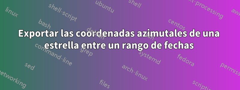 Exportar las coordenadas azimutales de una estrella entre un rango de fechas