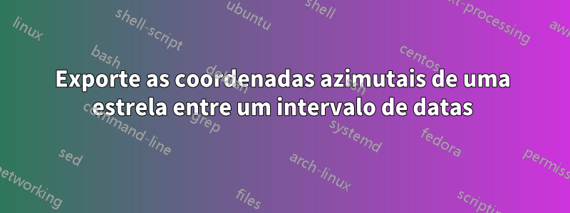 Exporte as coordenadas azimutais de uma estrela entre um intervalo de datas