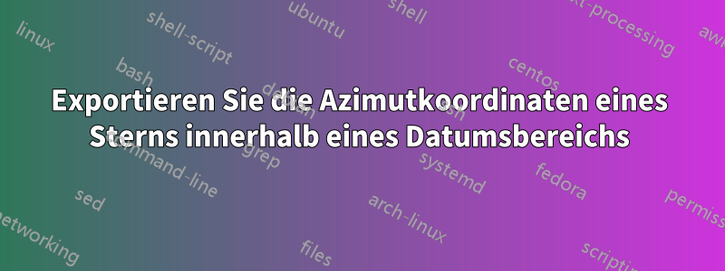 Exportieren Sie die Azimutkoordinaten eines Sterns innerhalb eines Datumsbereichs