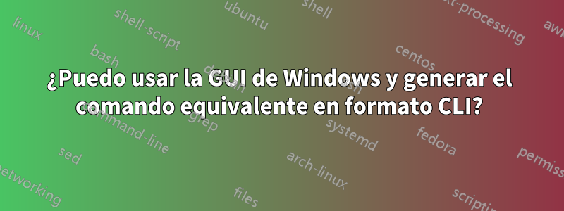 ¿Puedo usar la GUI de Windows y generar el comando equivalente en formato CLI?