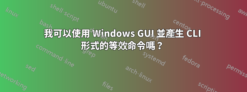 我可以使用 Windows GUI 並產生 CLI 形式的等效命令嗎？