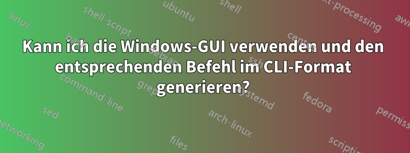 Kann ich die Windows-GUI verwenden und den entsprechenden Befehl im CLI-Format generieren?