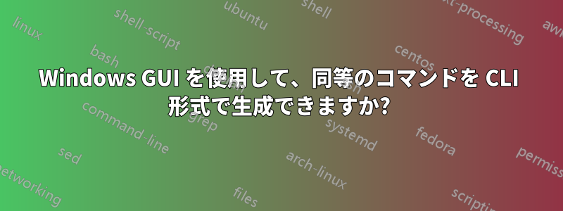 Windows GUI を使用して、同等のコマンドを CLI 形式で生成できますか?