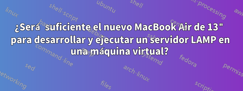 ¿Será suficiente el nuevo MacBook Air de 13" para desarrollar y ejecutar un servidor LAMP en una máquina virtual? 