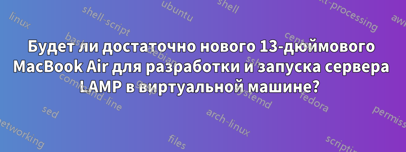 Будет ли достаточно нового 13-дюймового MacBook Air для разработки и запуска сервера LAMP в виртуальной машине? 