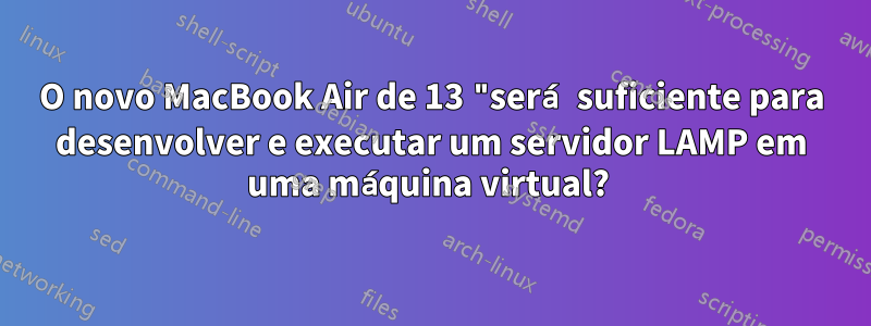 O novo MacBook Air de 13 "será suficiente para desenvolver e executar um servidor LAMP em uma máquina virtual? 