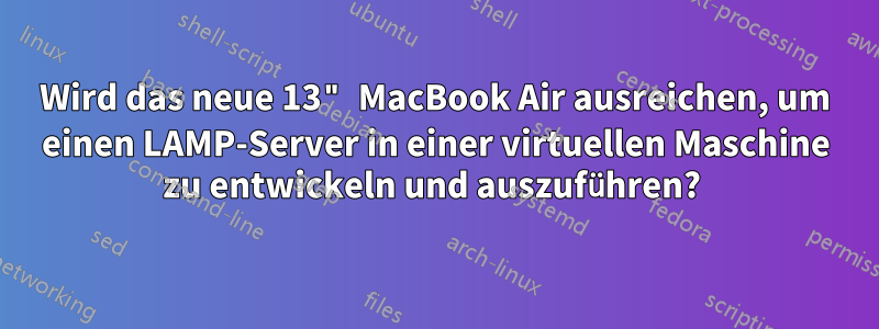 Wird das neue 13" MacBook Air ausreichen, um einen LAMP-Server in einer virtuellen Maschine zu entwickeln und auszuführen? 