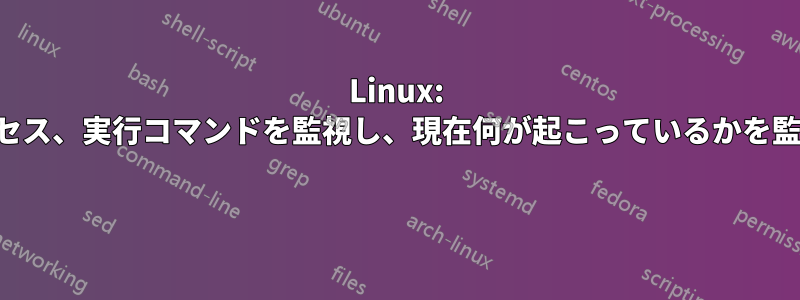 Linux: すべてのプロセス、実行コマンドを監視し、現在何が起こっているかを監視するツール 