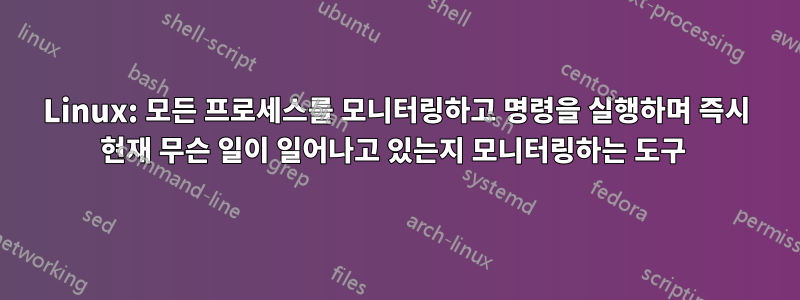 Linux: 모든 프로세스를 모니터링하고 명령을 실행하며 즉시 현재 무슨 일이 일어나고 있는지 모니터링하는 도구 