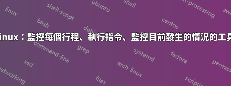 Linux：監控每個行程、執行指令、監控目前發生的情況的工具