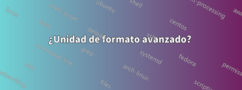 ¿Unidad de formato avanzado?