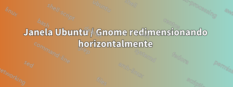 Janela Ubuntu / Gnome redimensionando horizontalmente