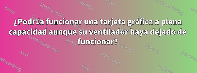 ¿Podría funcionar una tarjeta gráfica a plena capacidad aunque su ventilador haya dejado de funcionar?