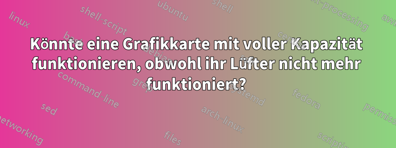 Könnte eine Grafikkarte mit voller Kapazität funktionieren, obwohl ihr Lüfter nicht mehr funktioniert?