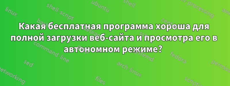 Какая бесплатная программа хороша для полной загрузки веб-сайта и просмотра его в автономном режиме? 