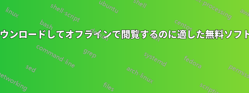 ウェブサイト全体をダウンロードしてオフラインで閲覧するのに適した無料ソフトウェアはどれですか? 