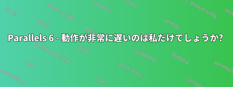 Parallels 6 - 動作が非常に遅いのは私だけでしょうか?